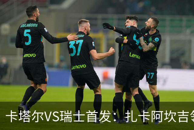 卡塔尔VS瑞士首发：扎卡阿坎吉领衔 恩博洛配恩多耶
